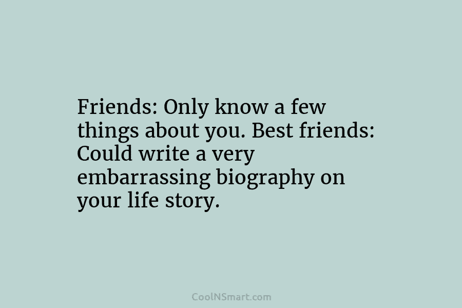 Friends: Only know a few things about you. Best friends: Could write a very embarrassing biography on your life story.