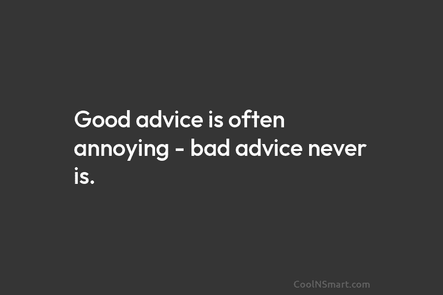 Good advice is often annoying – bad advice never is.