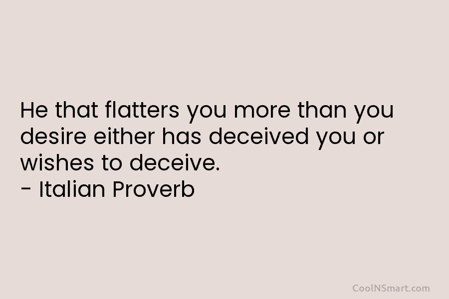 He that flatters you more than you desire either has deceived you or wishes to deceive. – Italian Proverb
