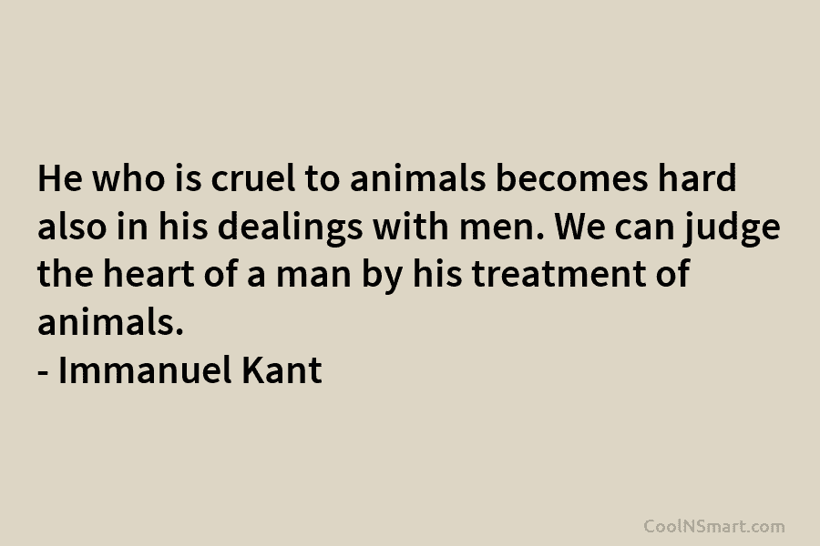 He who is cruel to animals becomes hard also in his dealings with men. We...