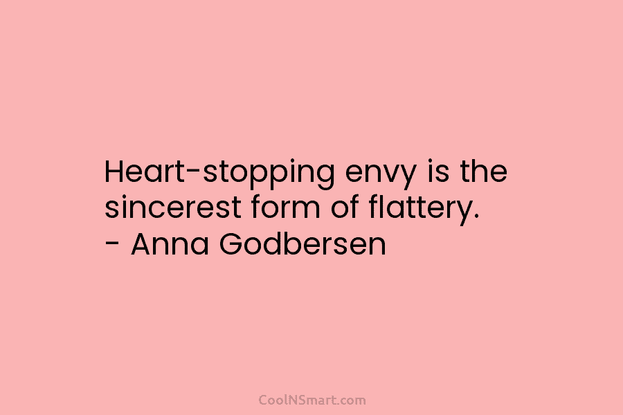 Heart-stopping envy is the sincerest form of flattery. – Anna Godbersen