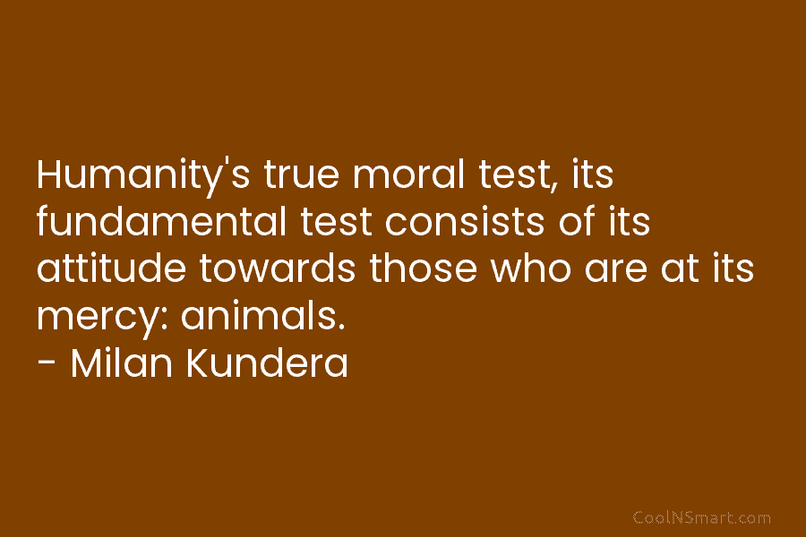 Humanity’s true moral test, its fundamental test consists of its attitude towards those who are at its mercy: animals. –...