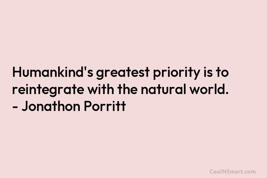 Humankind’s greatest priority is to reintegrate with the natural world. – Jonathon Porritt