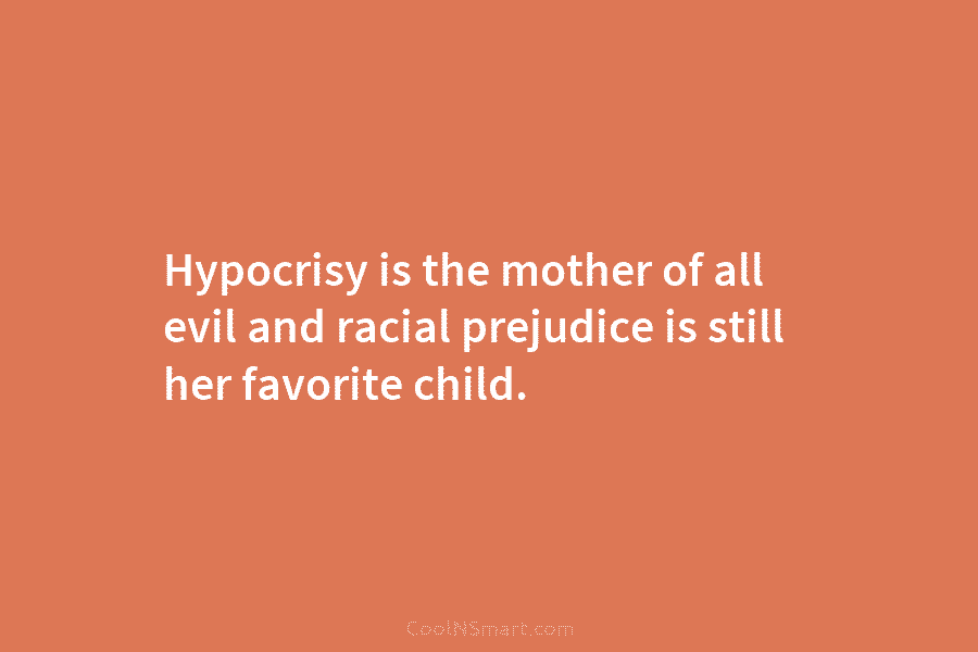 Hypocrisy is the mother of all evil and racial prejudice is still her favorite child.