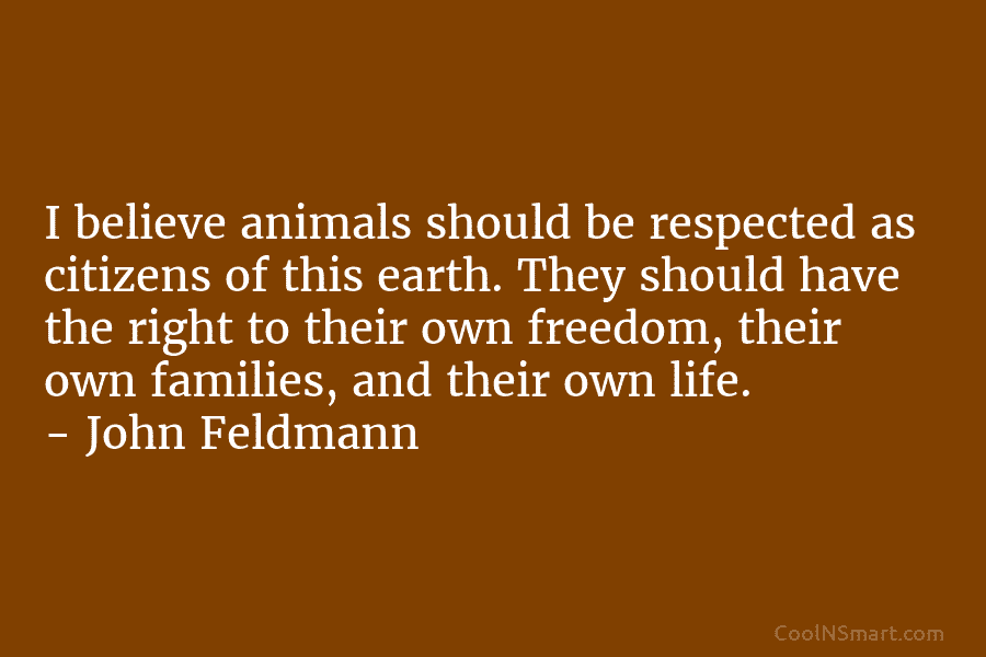 I believe animals should be respected as citizens of this earth. They should have the right to their own freedom,...