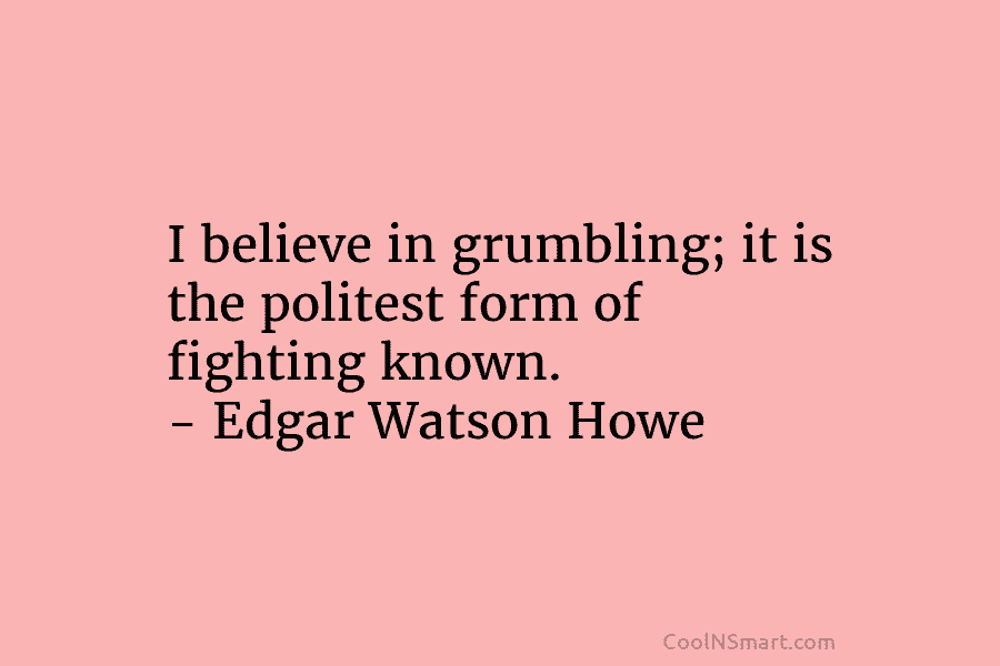I believe in grumbling; it is the politest form of fighting known. – Edgar Watson...