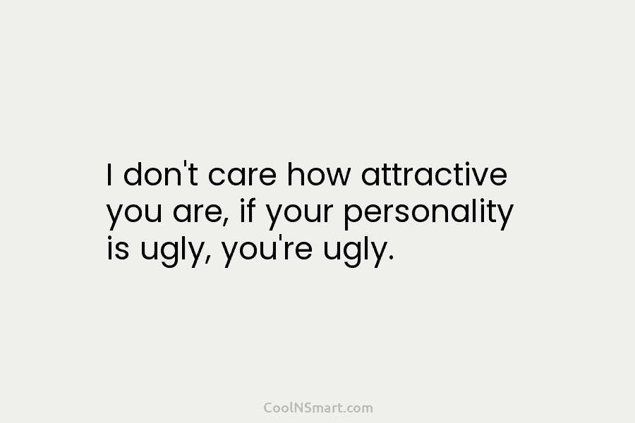 I don’t care how attractive you are, if your personality is ugly, you’re ugly.