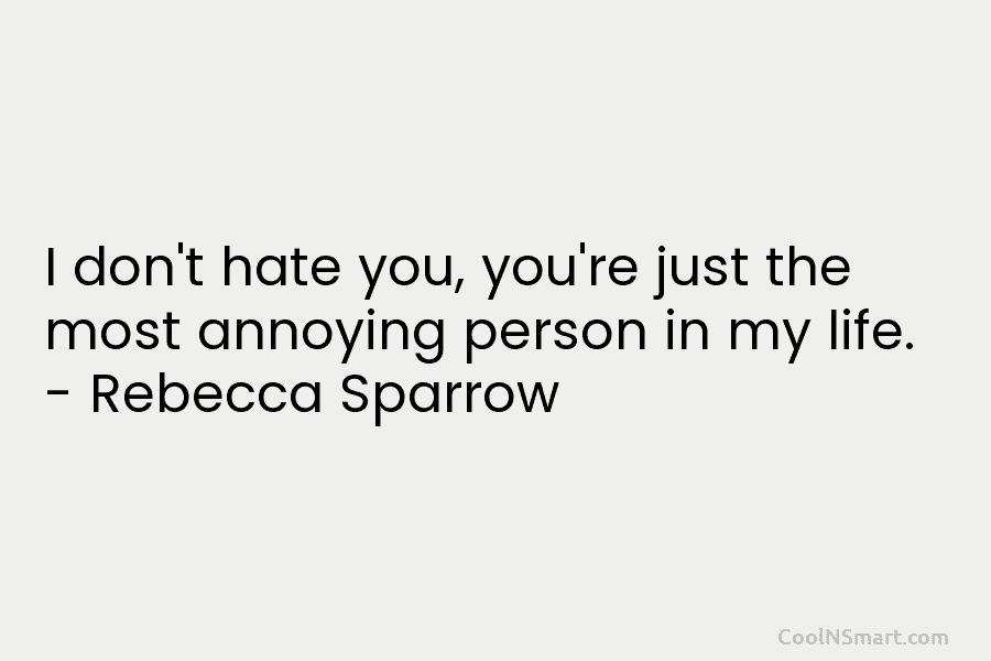 I don’t hate you, you’re just the most annoying person in my life. – Rebecca...