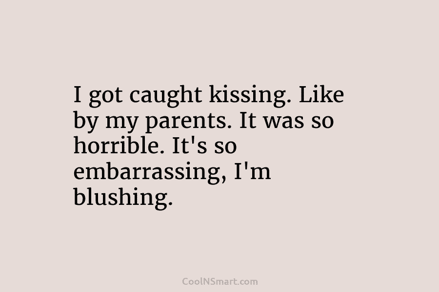 I got caught kissing. Like by my parents. It was so horrible. It’s so embarrassing, I’m blushing.