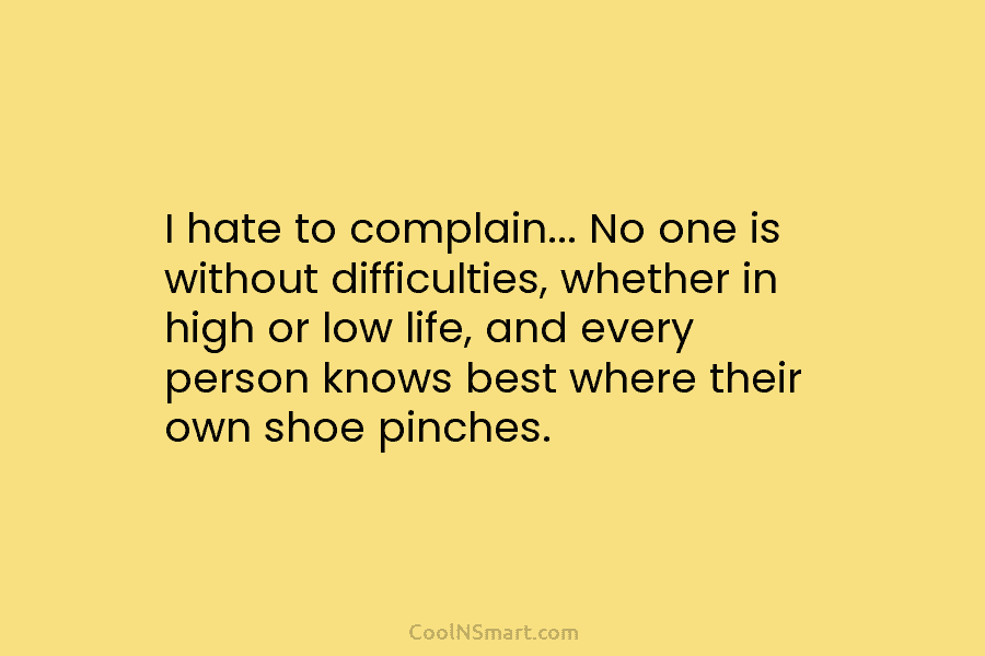 I hate to complain… No one is without difficulties, whether in high or low life, and every person knows best...