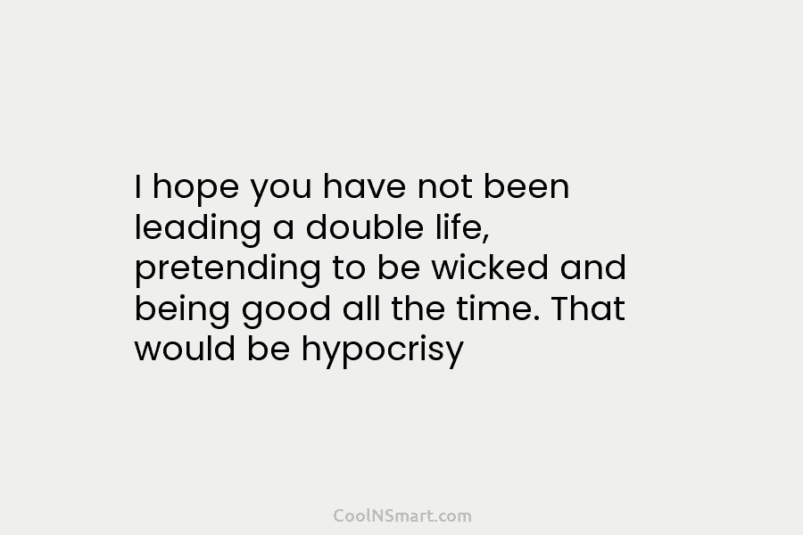 I hope you have not been leading a double life, pretending to be wicked and being good all the time....
