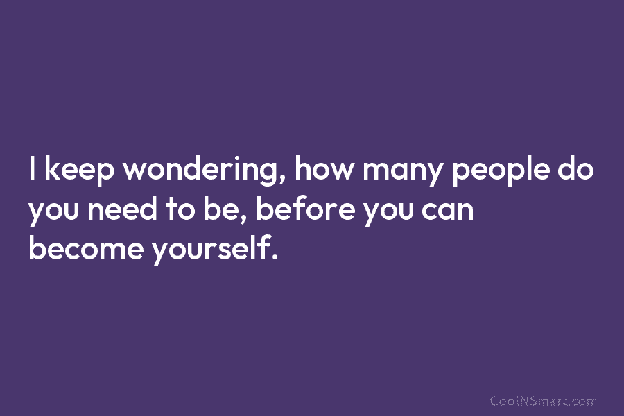 I keep wondering, how many people do you need to be, before you can become...