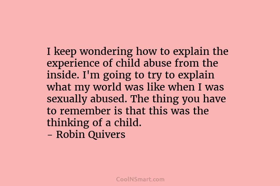 I keep wondering how to explain the experience of child abuse from the inside. I’m going to try to explain...