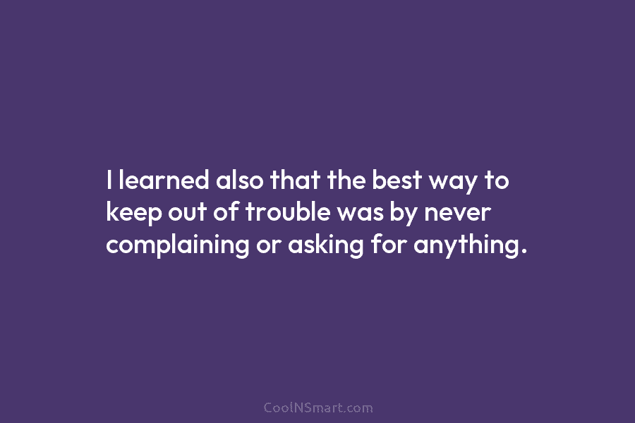 I learned also that the best way to keep out of trouble was by never complaining or asking for anything.