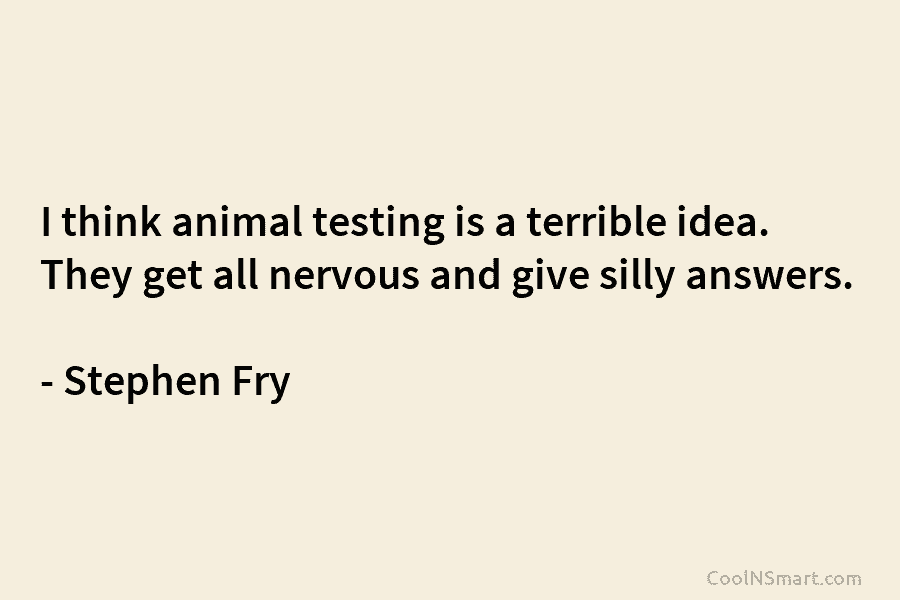 I think animal testing is a terrible idea. They get all nervous and give silly answers. – Stephen Fry