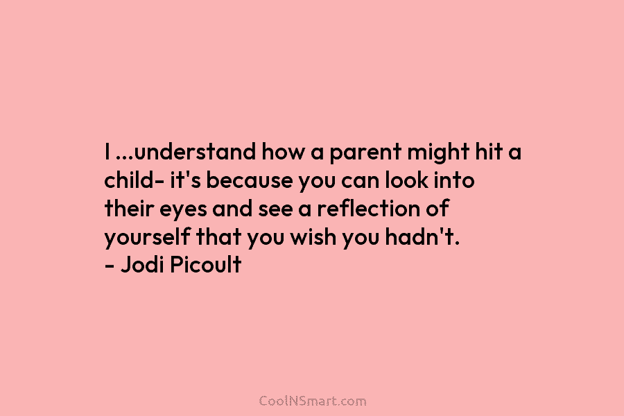 I …understand how a parent might hit a child- it’s because you can look into...