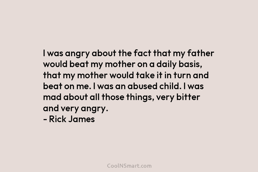 I was angry about the fact that my father would beat my mother on a...