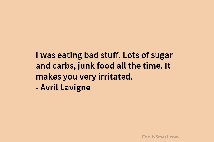 I was eating bad stuff. Lots of sugar and carbs, junk food all the time. It makes you very irritated....