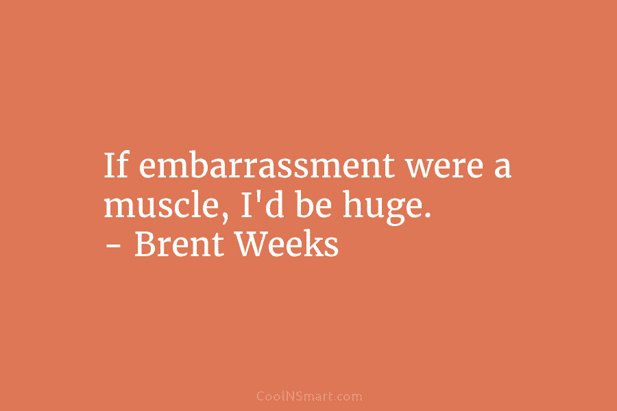 If embarrassment were a muscle, I’d be huge. – Brent Weeks