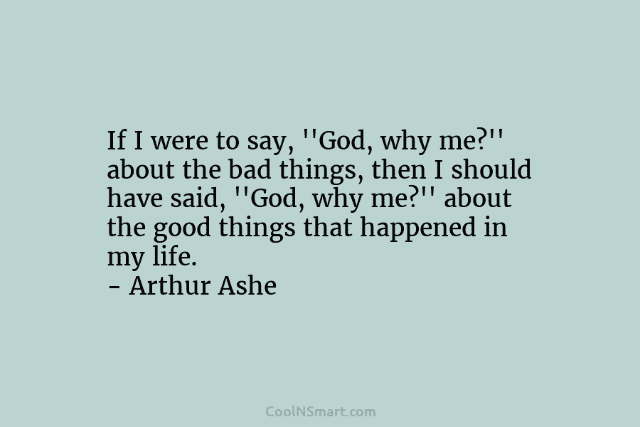 If I were to say, ”God, why me?” about the bad things, then I should...