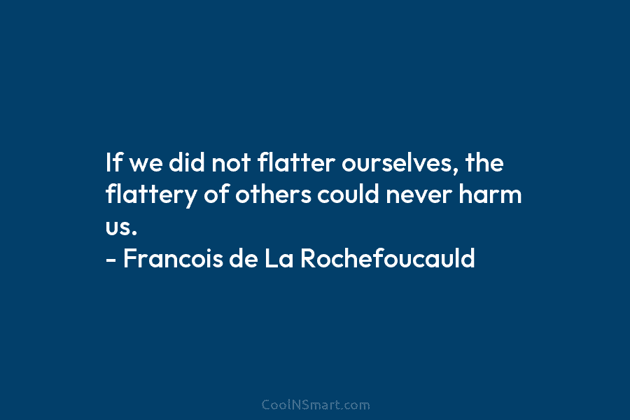 If we did not flatter ourselves, the flattery of others could never harm us. – Francois de La Rochefoucauld