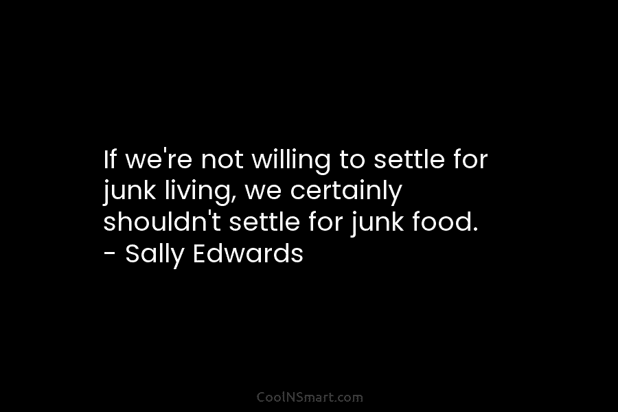 If we’re not willing to settle for junk living, we certainly shouldn’t settle for junk food. – Sally Edwards