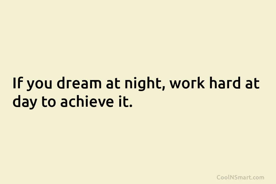 If you dream at night, work hard at day to achieve it.