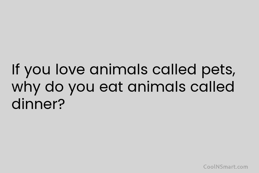 If you love animals called pets, why do you eat animals called dinner?