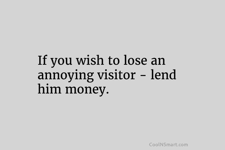 If you wish to lose an annoying visitor – lend him money.