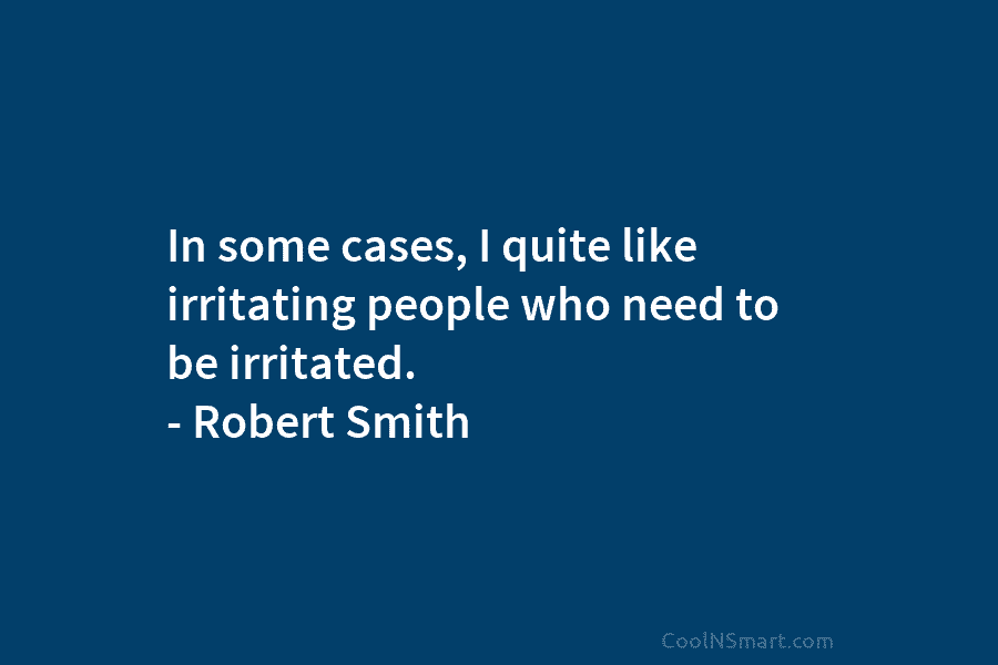 In some cases, I quite like irritating people who need to be irritated. – Robert...