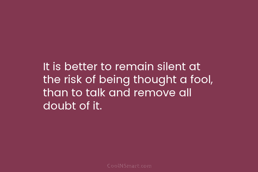 It is better to remain silent at the risk of being thought a fool, than to talk and remove all...