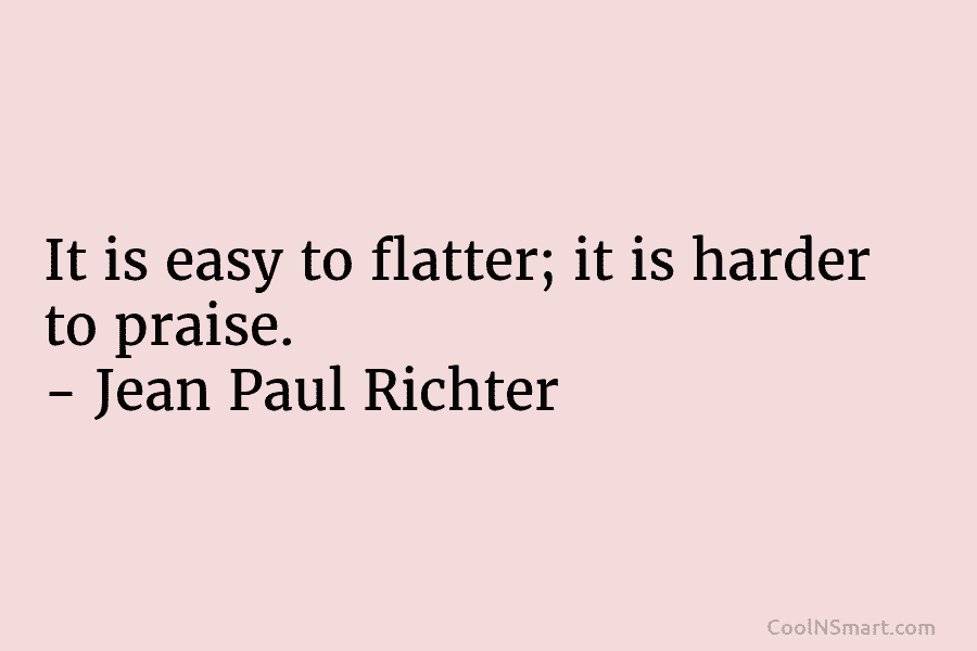It is easy to flatter; it is harder to praise. – Jean Paul Richter