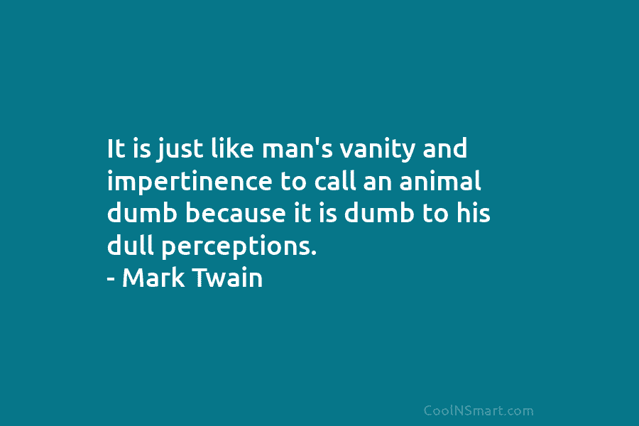 It is just like man’s vanity and impertinence to call an animal dumb because it is dumb to his dull...