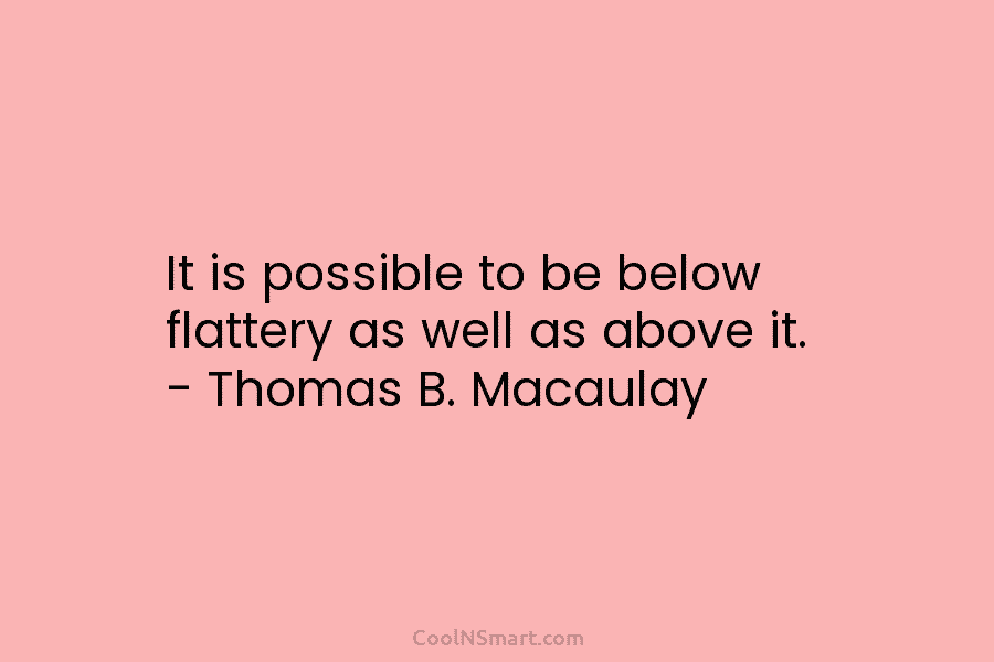 It is possible to be below flattery as well as above it. – Thomas B. Macaulay