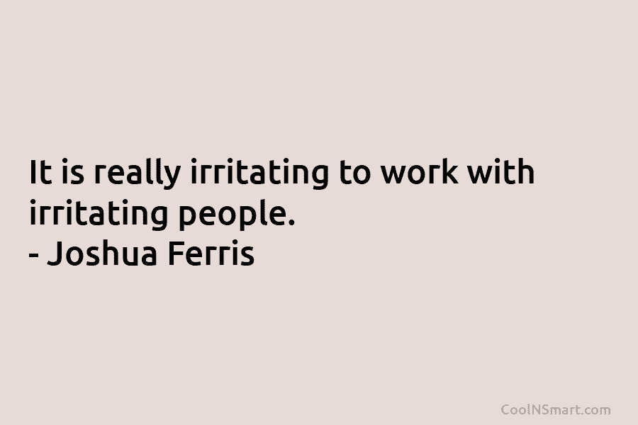 It is really irritating to work with irritating people. – Joshua Ferris
