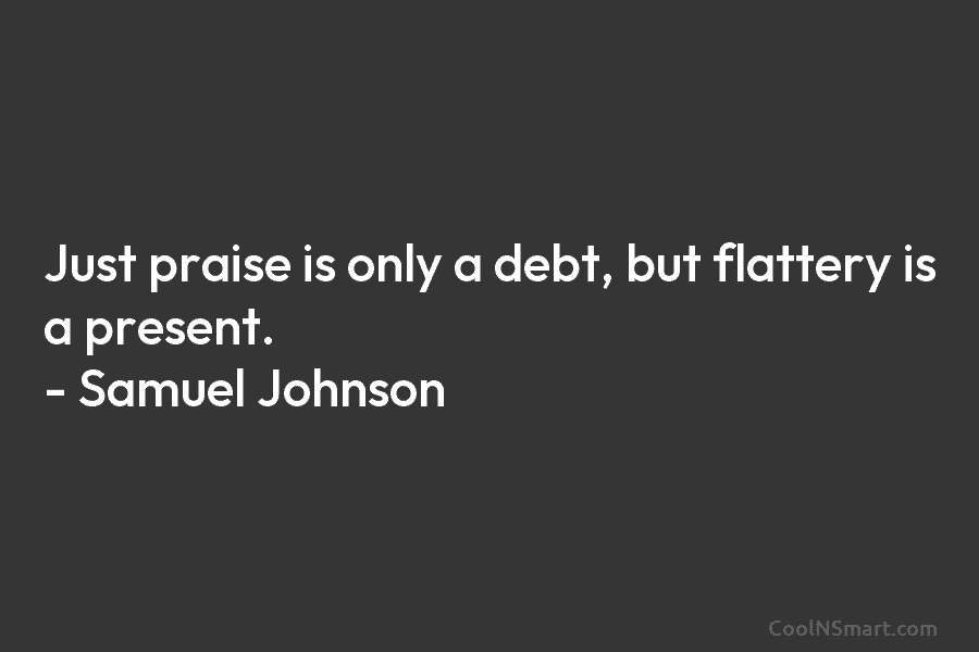 Just praise is only a debt, but flattery is a present. – Samuel Johnson
