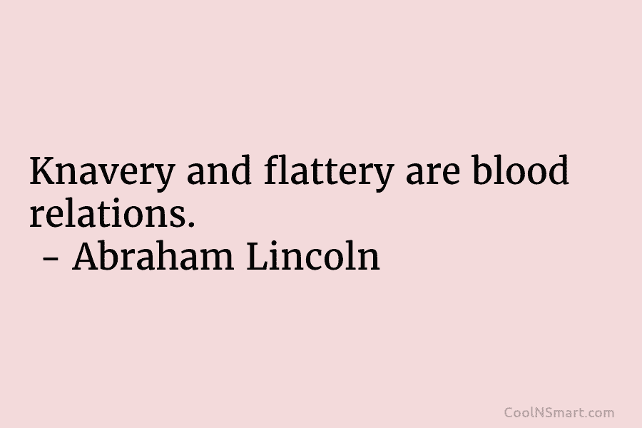 Knavery and flattery are blood relations. – Abraham Lincoln