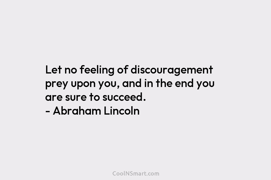 Let no feeling of discouragement prey upon you, and in the end you are sure to succeed. – Abraham Lincoln