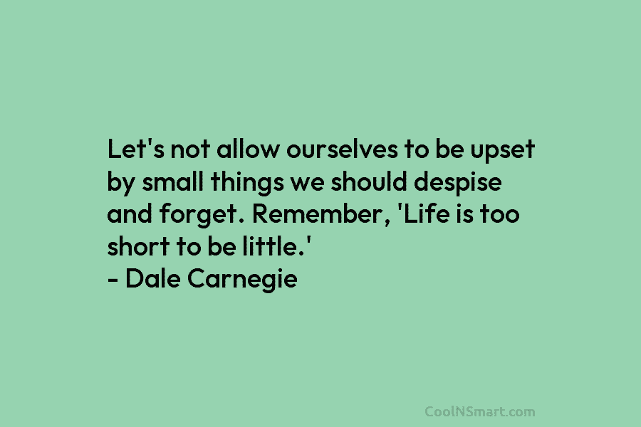 Let’s not allow ourselves to be upset by small things we should despise and forget. Remember, ‘Life is too short...