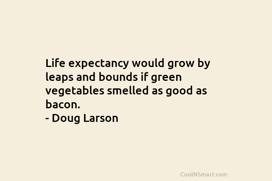 Life expectancy would grow by leaps and bounds if green vegetables smelled as good as bacon. – Doug Larson