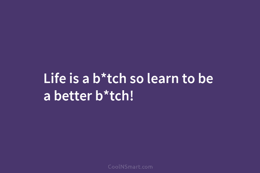 Life is a b*tch so learn to be a better b*tch!