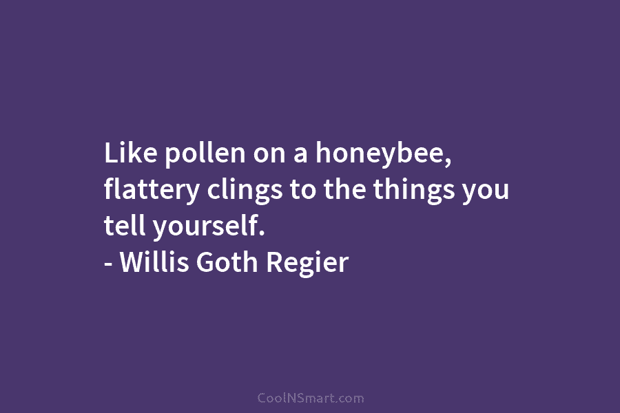 Like pollen on a honeybee, flattery clings to the things you tell yourself. – Willis...