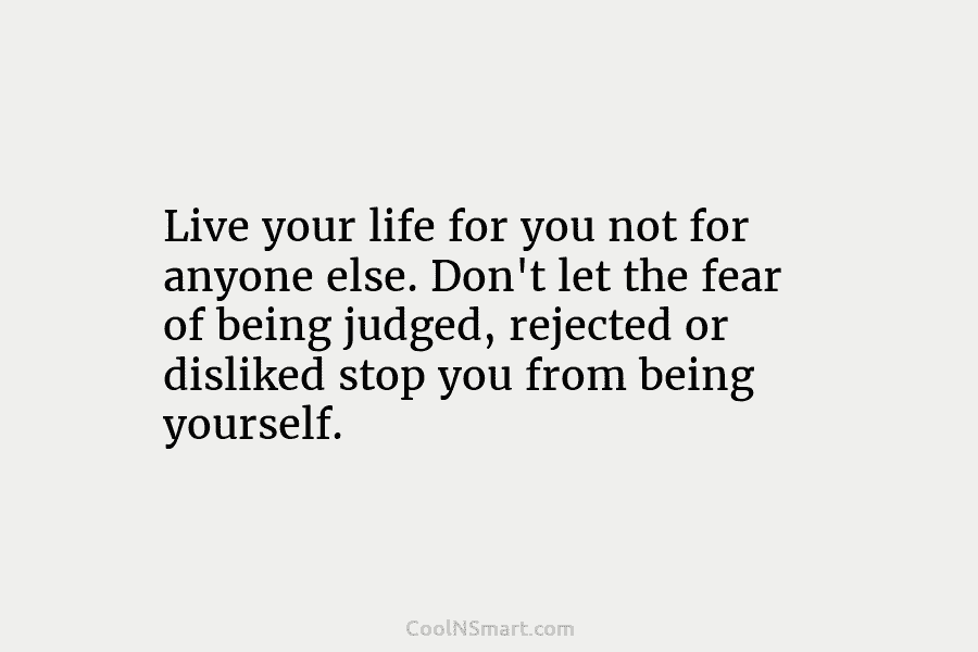 Live your life for you not for anyone else. Don’t let the fear of being judged, rejected or disliked stop...
