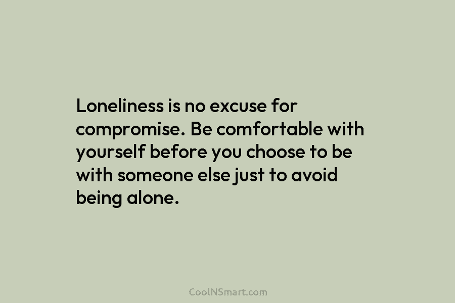 Loneliness is no excuse for compromise. Be comfortable with yourself before you choose to be with someone else just to...