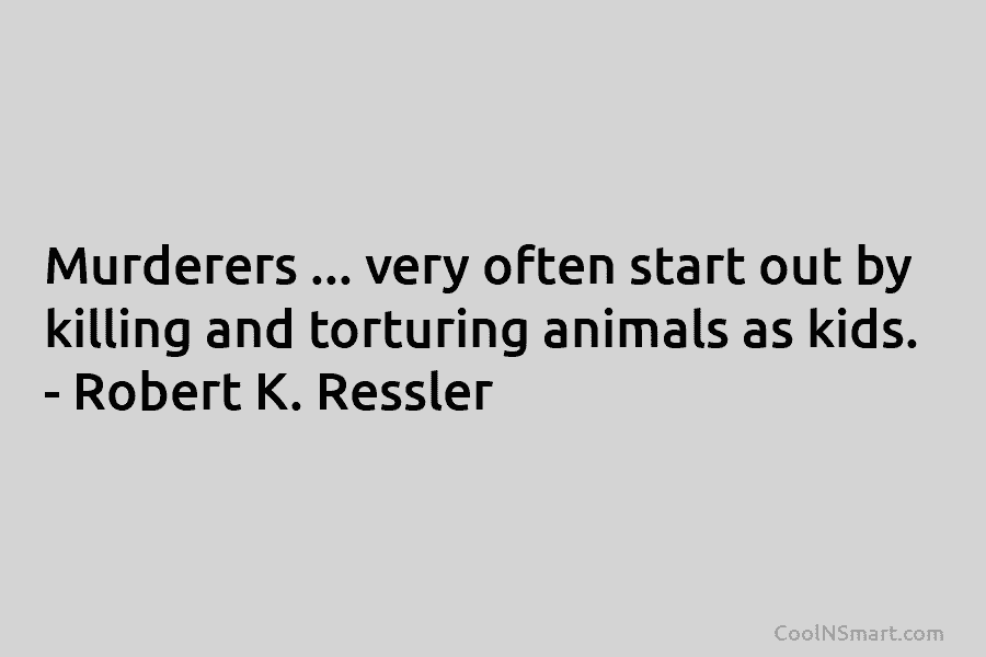 Murderers … very often start out by killing and torturing animals as kids. – Robert K. Ressler