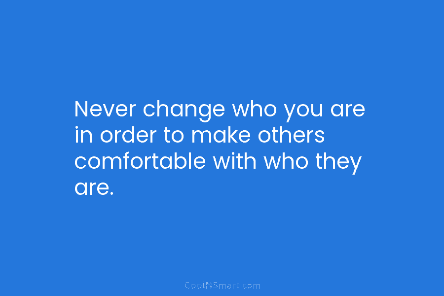 Never change who you are in order to make others comfortable with who they are.