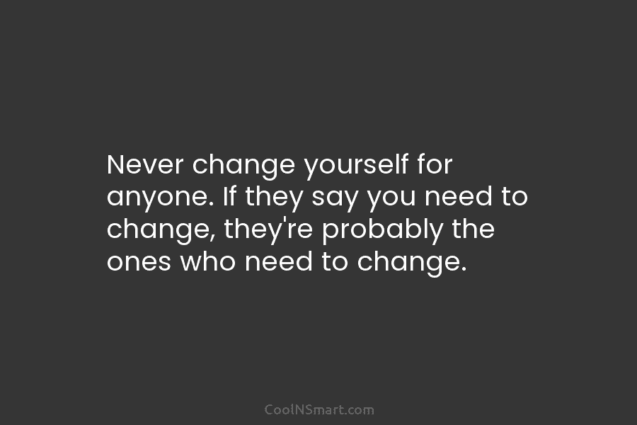 Never change yourself for anyone. If they say you need to change, they’re probably the ones who need to change.