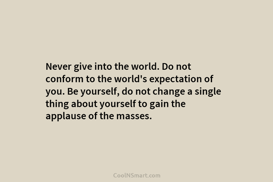 Never give into the world. Do not conform to the world’s expectation of you. Be...