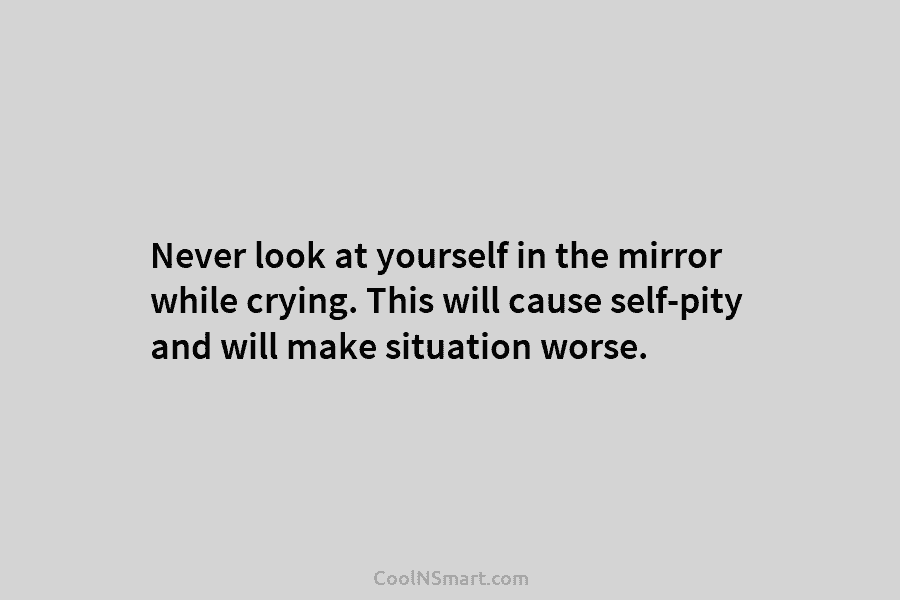 Never look at yourself in the mirror while crying. This will cause self-pity and will...