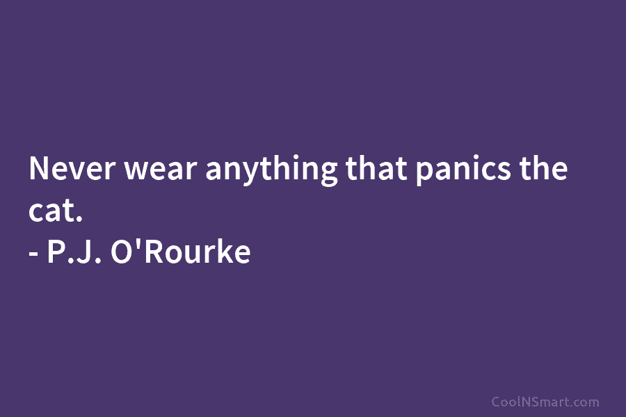 Never wear anything that panics the cat. – P.J. O’Rourke